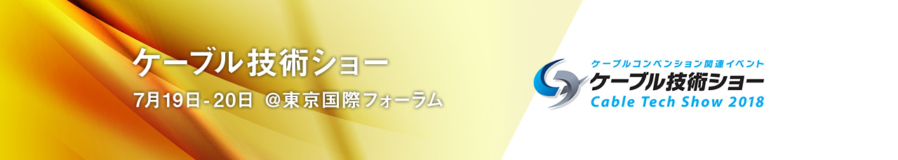 ケーブル技術ショー　7月19日-20日 @東京国際フォーラム。ケーブルコンベンション関連イベント ケーブル技術ショー（Cable Tech Show 2018）。