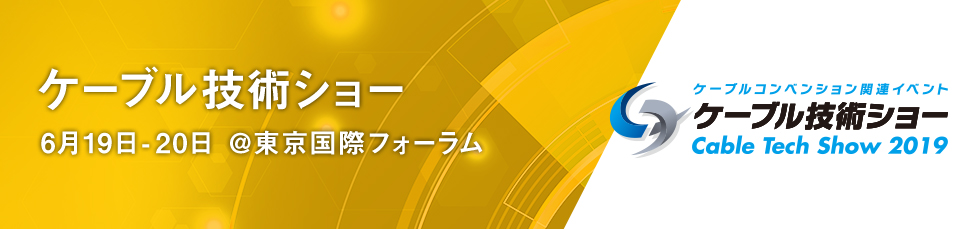 ケーブル技術ショー　6月19日-20日 @東京国際フォーラム。ケーブルコンベンション関連イベント ケーブル技術ショー（Cable Tech Show 2019）。