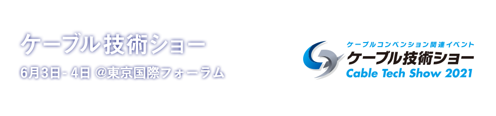 ケーブル技術ショー　6月3日-4日 @東京国際フォーラム。ケーブルコンベンション関連イベント ケーブル技術ショー（Cable Tech Show 2021）。